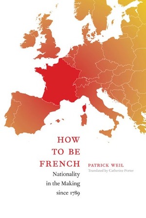 How to Be French: Nationality in the Making since 1789 by Patrick Weil, Catherine Porter
