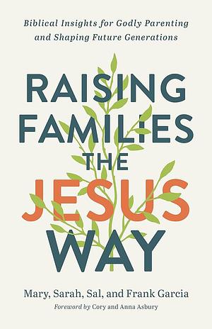 Raising Families the Jesus Way: Biblical Insights for Godly Parenting and Shaping Future Generations by Sal Garcia, Mary Garcia, Sarah Garcia, Frank Garcia