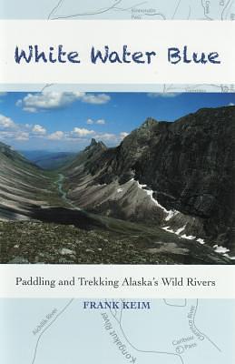 White Water Blue: Paddling and Trekking Alaska's Wild Rivers by Frank Keim