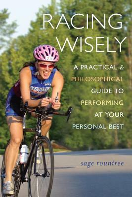 Racing Wisely: A Practical and Philosophical Guide to Performing at Your Personal Best by Sage Rountree