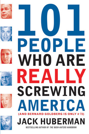 101 People Who Are Really Screwing America: And Bernard Goldberg Is Only #73 by Jack Huberman