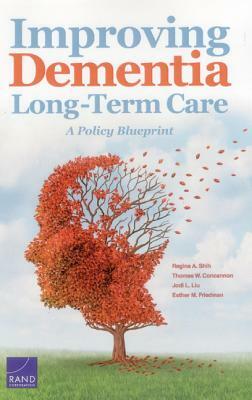 Improving Dementia Long-Term Care: A Policy Blueprint by Jodi L. Liu, Regina A. Shih, Thomas W. Concannon