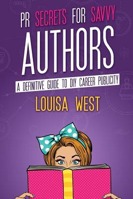 PR Secrets for Savvy Authors: A Definitive Guide to DIY Career Publicity by Louisa West