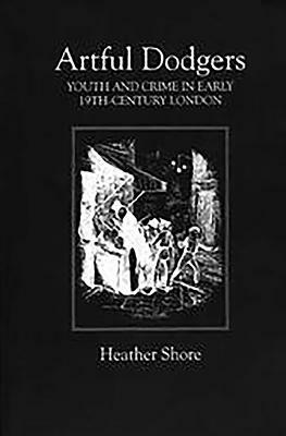 Artful Dodgers: Youth and Crime in Early Nineteenth-Century London by Heather Shore