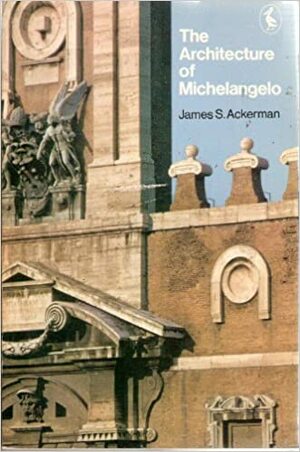 The Architecture of Michelangelo: With a catalogue of Michelangelo's works by John Newman, James S. Ackerman