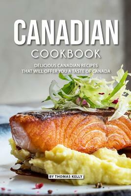 Canadian Cookbook: Delicious Canadian Recipes That Will Offer You a Taste of Canada by Thomas Kelly
