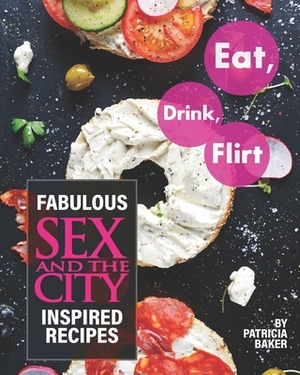 Eat, Drink, Flirt: Fabulous Sex and the City Inspired Recipes by Patricia Baker