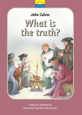 John Calvin: What Is the Truth? by Catherine MacKenzie