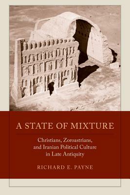 A State of Mixture, Volume 56: Christians, Zoroastrians, and Iranian Political Culture in Late Antiquity by Richard E. Payne