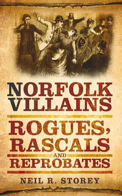 Norfolk Villains: Rogues, Rascals & Reprobates by Neil R. Storey