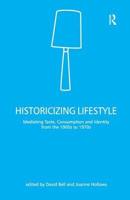 Historicizing Lifestyle: Mediating Taste, Consumption and Identity from the 1900s to 1970s by David Bell