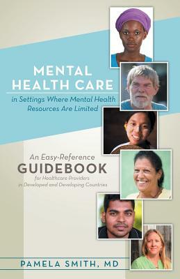 Mental Health Care in Settings Where Mental Health Resources Are Limited: An Easy-Reference Guidebook for Healthcare Providers in Developed and Develo by Pamela Smith