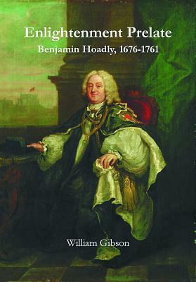 Enlightenment Prelate: Benjamin Hoadly, 1676-1761 by William Gibson