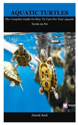 Aquatic Turtles: The Complete Guide On How To Care For Your Aquatic Turtle As Pet by David Jack
