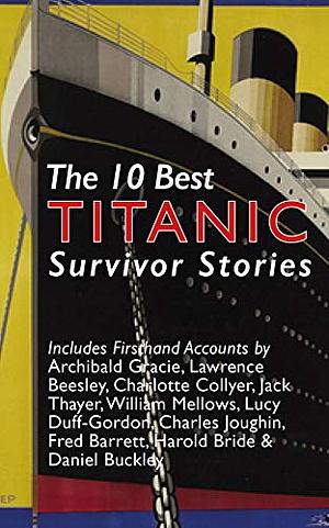 The 10 Best Titanic Survivor Stories: Firsthand Accounts by Jack Thayer, Archibald Gracie, Charlotte Collyer, Lucy Duff-Gordon, Fred Barrett, Charles Joughin, Lawrence Beesley, Daniel Buckley & More by Jonathan Reeve