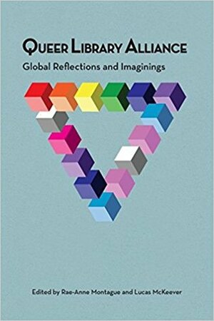 Queer Library Alliance: Global Reflections and Imaginings by Rae-Anne Montague, Lucas McKeever