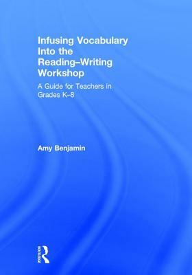 Infusing Vocabulary Into the Reading-Writing Workshop: A Guide for Teachers in Grades K-8 by Amy Benjamin