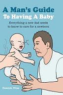 A Man's Guide to Having a Baby: Everything a new dad needs to know to care for a newborn by Dominic Bliss