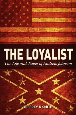 The Loyalist: The LIfe and Times of Andrew Johnson by Jeffrey K. Smith