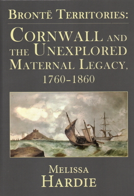 Brontë Territories: Cornwall and the Unexplored Maternal Legacy, 1760-1870 by Melissa Hardie