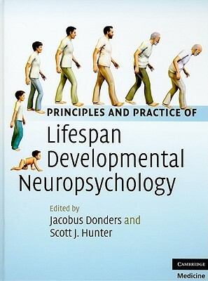 Principles and Practice of Lifespan Developmental Neuropsychology by Jacobus Donders, Scott J. Hunter