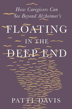Floating in the Deep End: How Caregivers can See Beyond Alzheimer's by Patti Davis