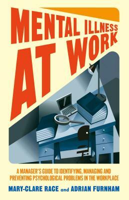 Mental Illness at Work: A Manager's Guide to Identifying, Managing and Preventing Psychological Problems in the Workplace by A. Furnham, M. Race