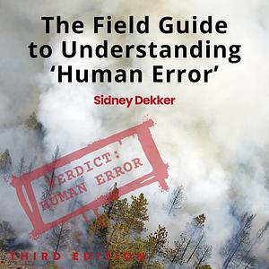 The Field Guide to Understanding 'Human Error' by Sidney Dekker