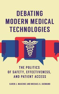 Debating Modern Medical Technologies: The Politics of Safety, Effectiveness, and Patient Access by Karen J. Maschke, Michael K. Gusmano