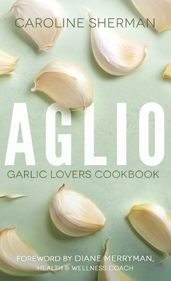Aglio: Garlic Lovers Cookbook by Caroline Sherman
