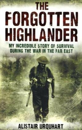 The Forgotten Highlander: One Man's Incredible Story Of Survival During The War In The Far East by Alistair Urquhart