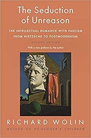 The Seduction of Unreason: The Intellectual Romance with Fascism from Nietzsche to Postmodernism, Second Edition by Richard Wolin