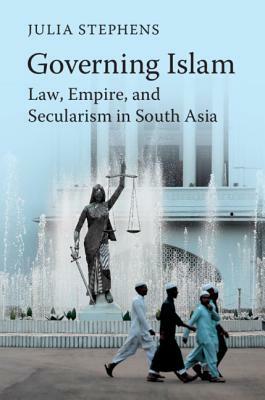 Governing Islam: Law, Empire, and Secularism in Modern South Asia by Julia Stephens