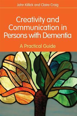 Creativity and Communication in Persons with Dementia: A Practical Guide by Claire Craig, John Killick