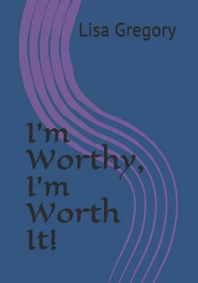 I'm Worthy, I'm Worth It! by Lisa Gregory