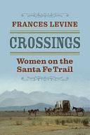 Crossings: Women on the Santa Fe Trail by Frances Levine