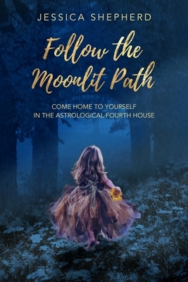 Follow the Moonlit Path: Come Home to Yourself in the Astrological Fourth House by Jessica Shepherd