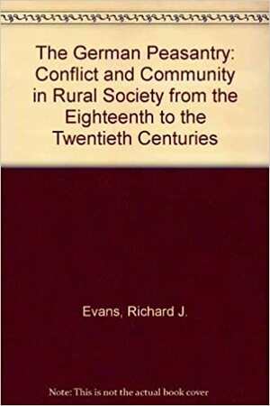 The German Peasantry: Conflict And Community In Rural Society From The Eighteenth To The Twentieth Centuries by Richard J. Evans, W. Robert Lee