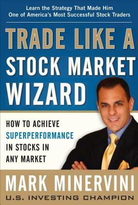 Trade Like a Stock Market Wizard: How to Achieve Super Performance in Stocks in Any Market by Mark Minervini