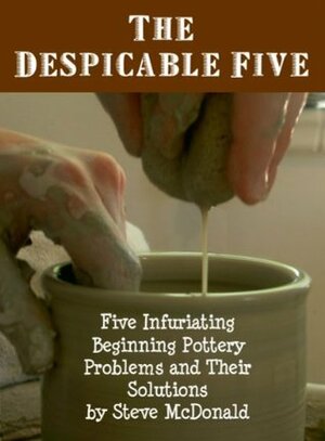 The Despicable Five - Five Infuriating Beginning Pottery Problems and Their Solutions by Steve McDonald