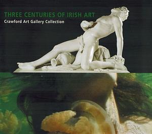 Three Centuries of Irish Art: Crawford Art Gallery Collection by Peter Murray