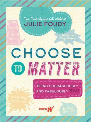 Choose to Matter: Being Courageously and Fabulously YOU by Julie Foudy