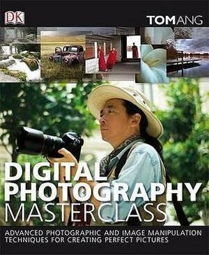Digital Photography Masterclass: Advanced Photographic and Image-manipulation Techniques for Creating Perfect Pictures by Tom Ang