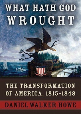 What Hath God Wrought: The Transformation of America, 1815-1850 by Daniel Walker Howe