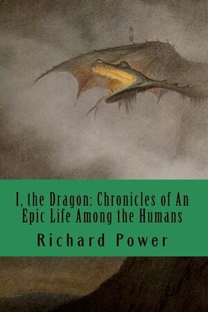 I, the Dragon: Chronicles of An Epic Life Among the Humans by Richard Power