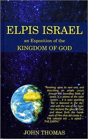 Elpis Israel: An Exposition of the Kingdom of God, with Reference to the Time of the End and the Age to Come by John Thomas
