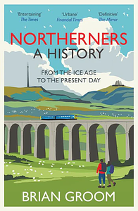 Northerners: A History, from the Ice Age to the Present Day by Brian Groom