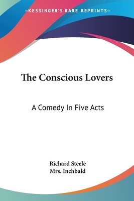 The Conscious Lovers: A Comedy In Five Acts by Richard Steele