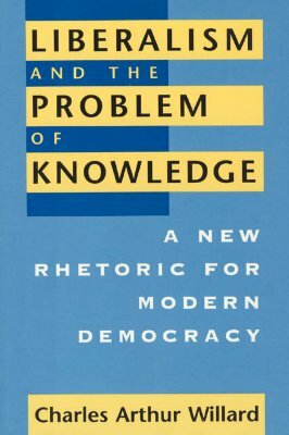 Liberalism and the Problem of Knowledge: A New Rhetoric for Modern Democracy by Charles Arthur Willard