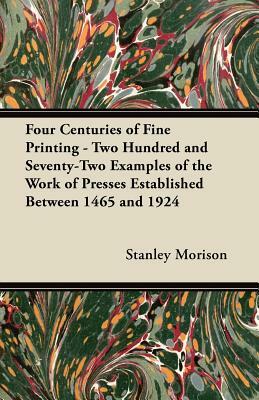 Four Centuries of Fine Printing - Two Hundred and Seventy-Two Examples of the Work of Presses Established Between 1465 and 1924 by Stanley Morison